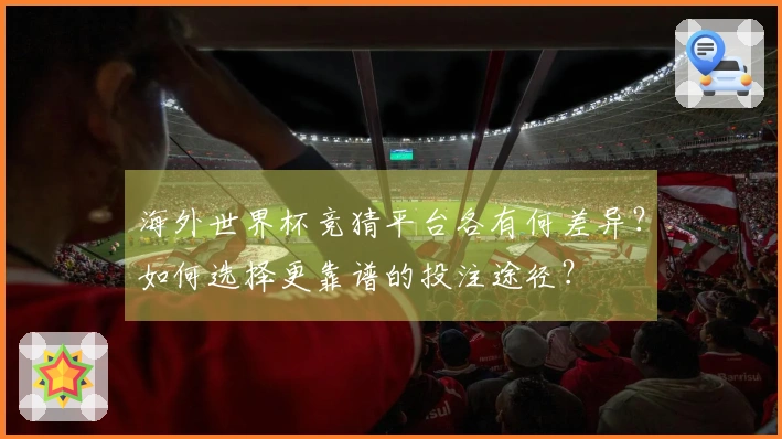 海外世界杯竞猜平台各有何差异？如何选择更靠谱的投注途径？