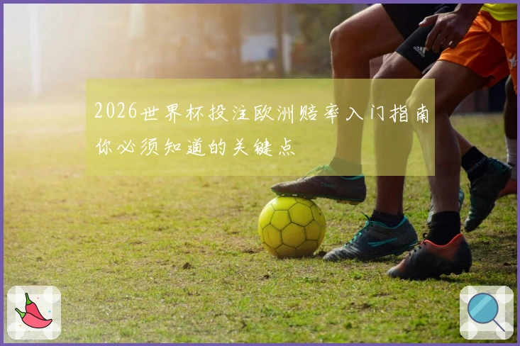 2026世界杯投注欧洲赔率入门指南你必须知道的关键点
