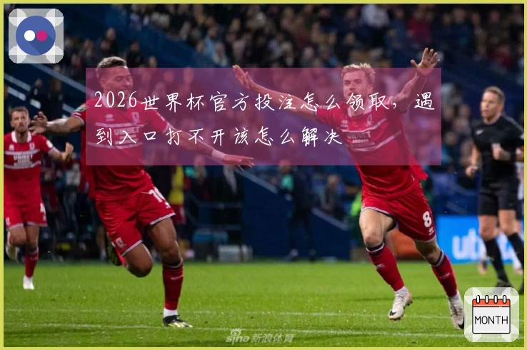 2026世界杯官方投注怎么领取，遇到入口打不开该怎么解决