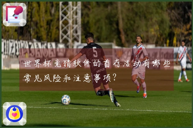 世界杯竞猜软件的首存活动有哪些常见风险和注意事项？