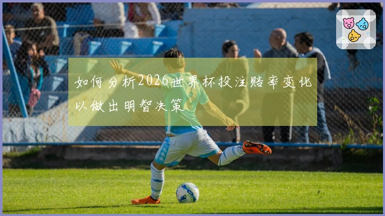 如何分析2026世界杯投注赔率变化以做出明智决策